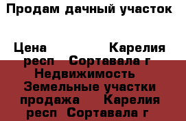 Продам дачный участок › Цена ­ 500 000 - Карелия респ., Сортавала г. Недвижимость » Земельные участки продажа   . Карелия респ.,Сортавала г.